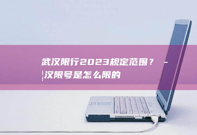 武汉限行2023规定范围？武汉限号是怎么限的？
