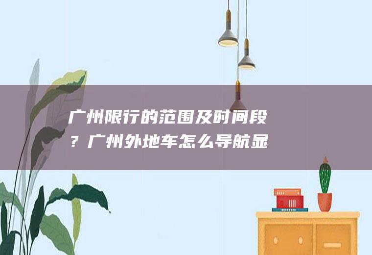 广州限行的范围及时间段？广州外地车怎么导航显示限行？