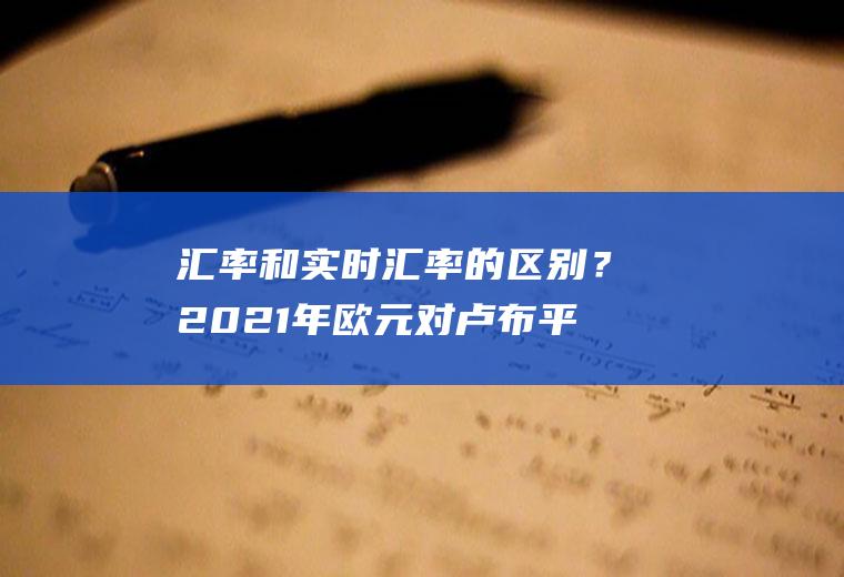 汇率和实时汇率的区别？2021年欧元对卢布平均汇率？