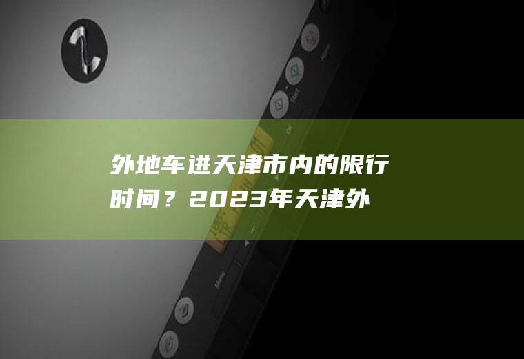 外地车进天津市内的限行时间？2023年天津外地车限行吗？