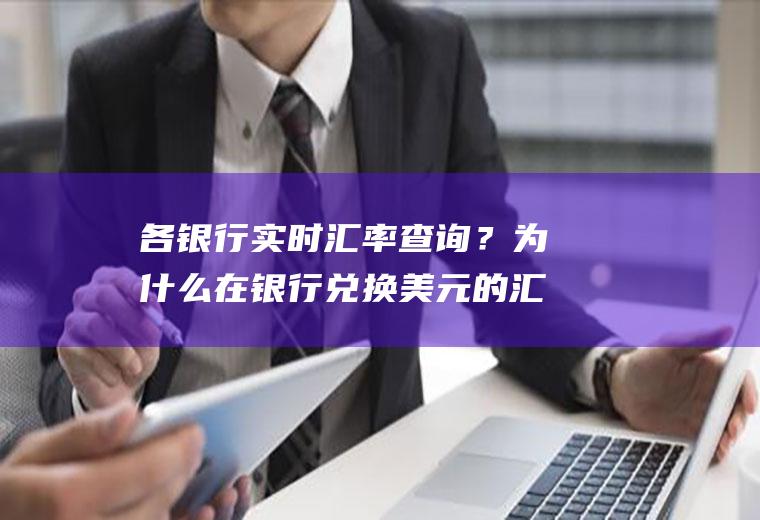 各银行实时汇率查询？为什么在银行兑换美元的汇率与网上查的的不同？