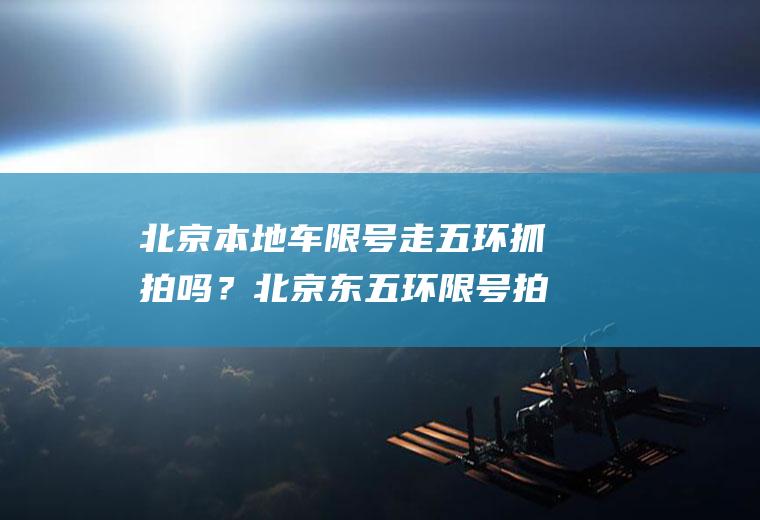 北京本地车限号走五环抓拍吗？北京东五环限号拍照吗？