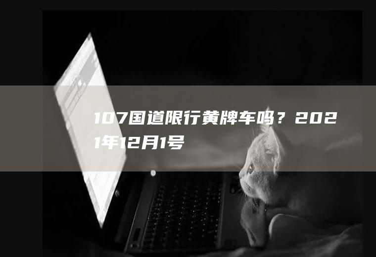 107国道限行黄牌车吗？2021年12月1号，石家庄限尾号多少？