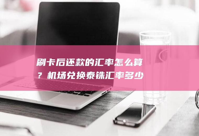 刷卡后还款的汇率怎么算？机场兑换泰铢汇率多少？