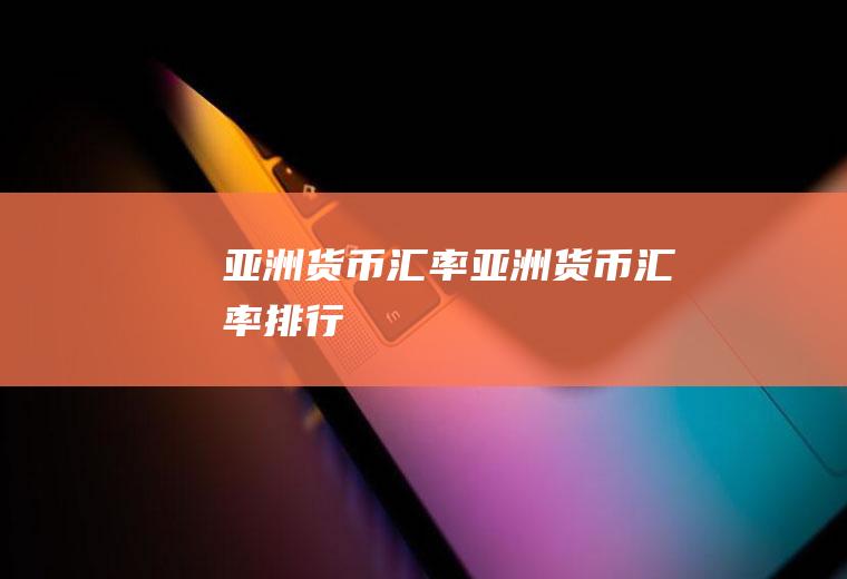亚洲货币汇率亚洲货币汇率排行