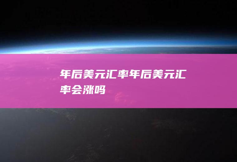 年后美元汇率年后美元汇率会涨吗