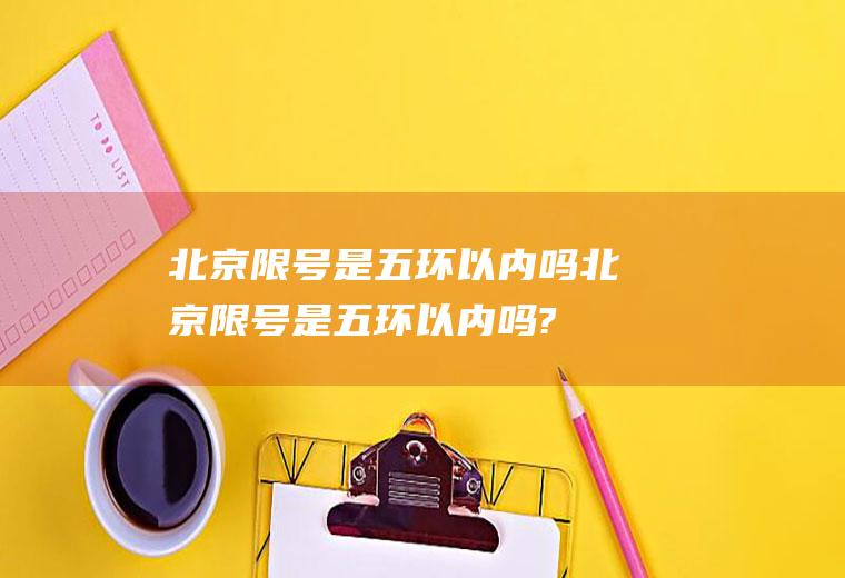 北京限号是五环以内吗北京限号是五环以内吗?