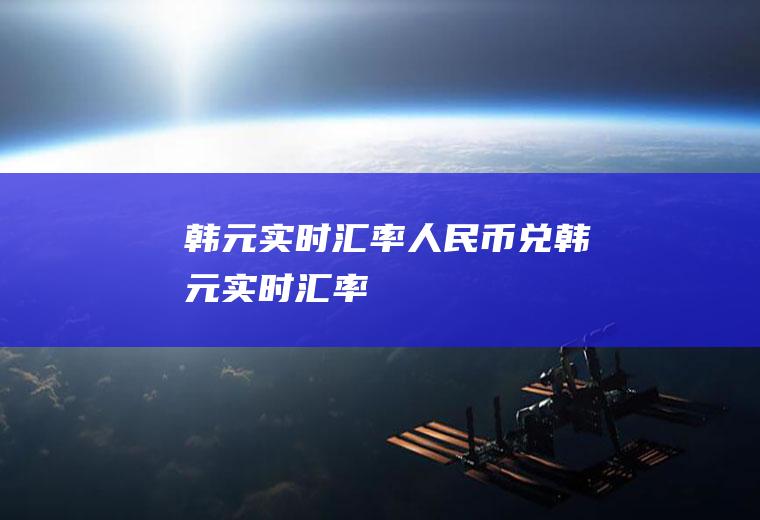 韩元实时汇率人民币兑韩元实时汇率