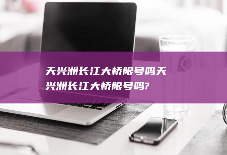 天兴洲长江大桥限号吗天兴洲长江大桥限号吗?