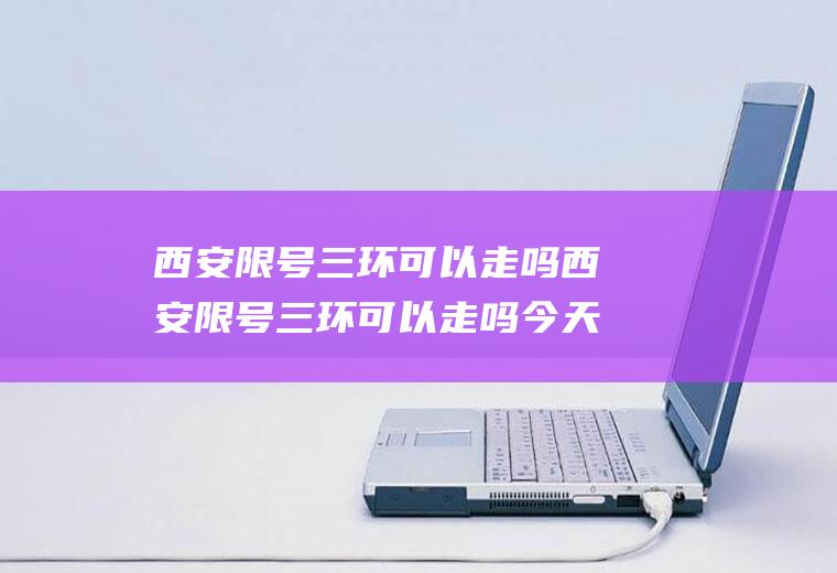 西安限号三环可以走吗西安限号三环可以走吗今天