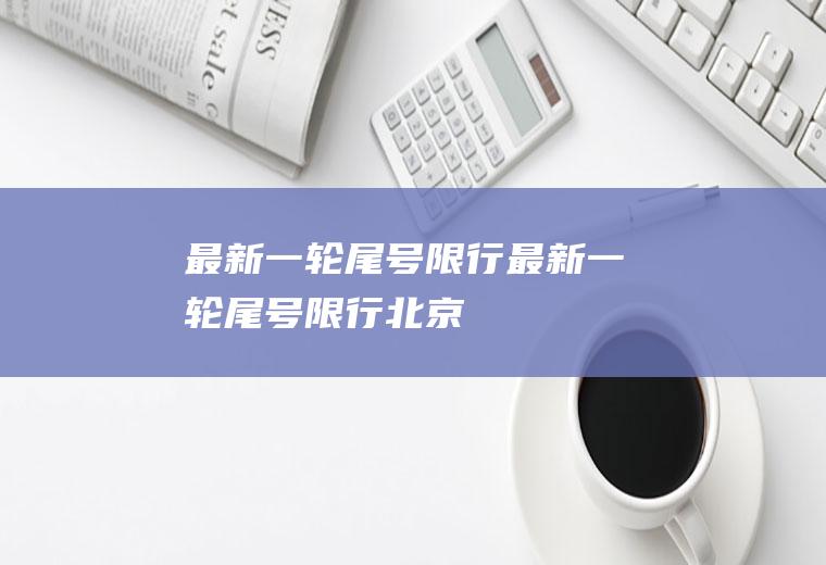 最新一轮尾号限行最新一轮尾号限行北京