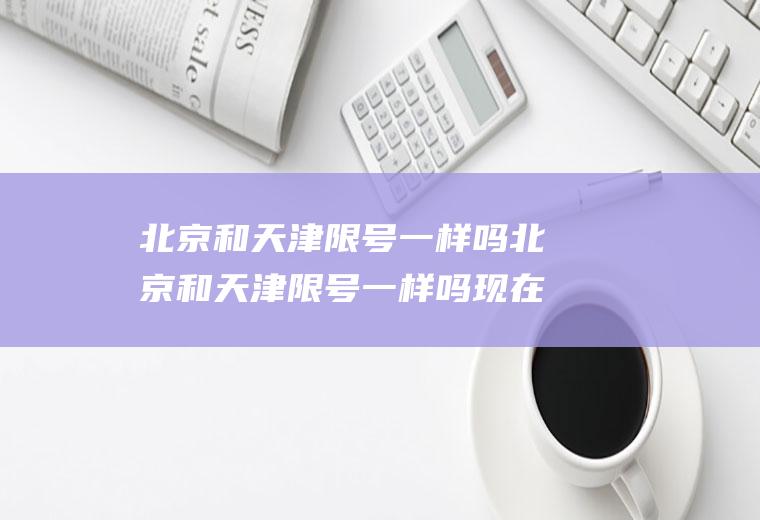 北京和天津限号一样吗北京和天津限号一样吗现在