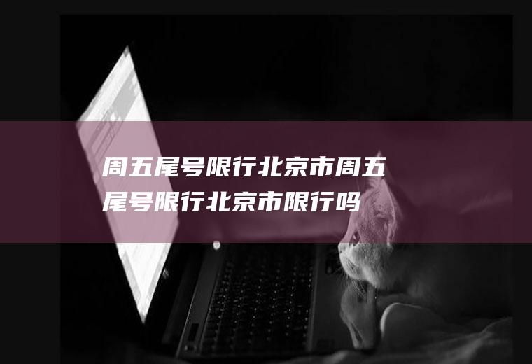 周五尾号限行北京市周五尾号限行北京市限行吗
