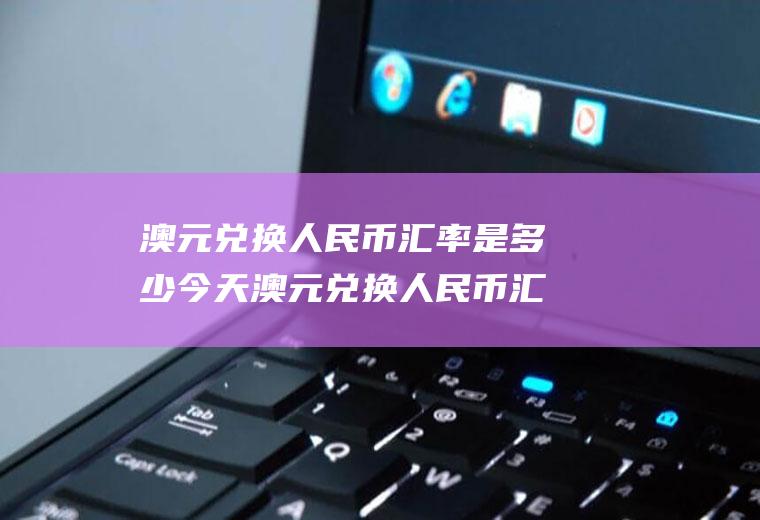 澳元兑换人民币汇率是多少今天澳元兑换人民币汇率是多少