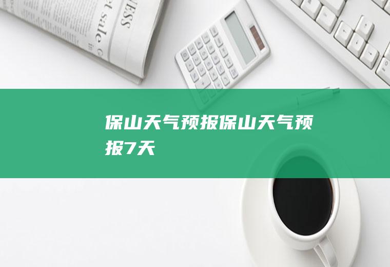保山天气预报保山天气预报7天