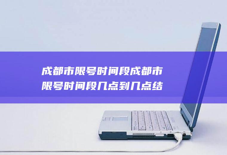 成都市限号时间段成都市限号时间段几点到几点结束