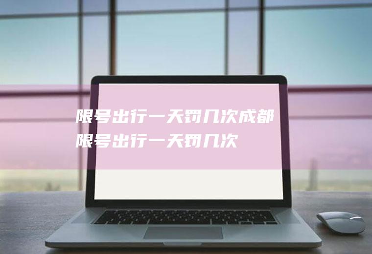 限号出行一天罚几次成都限号出行一天罚几次