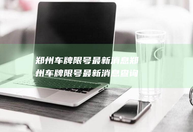 郑州车牌限号最新消息郑州车牌限号最新消息查询