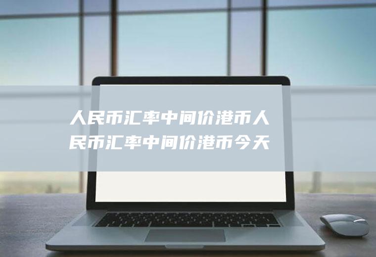 人民币汇率中间价港币人民币汇率中间价港币今天