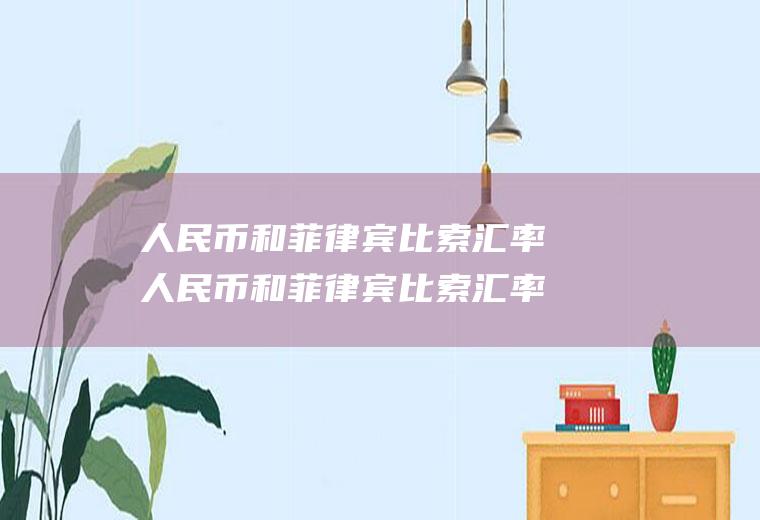 人民币和菲律宾比索汇率人民币和菲律宾比索汇率换算