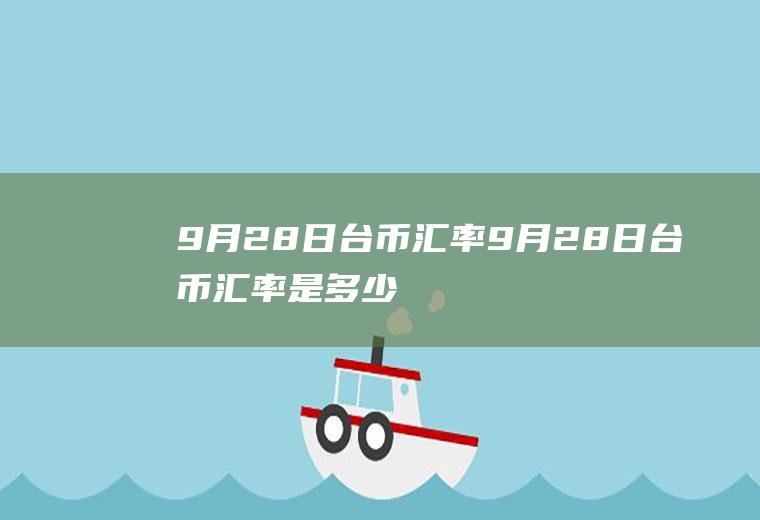 9月28日台币汇率9月28日台币汇率是多少