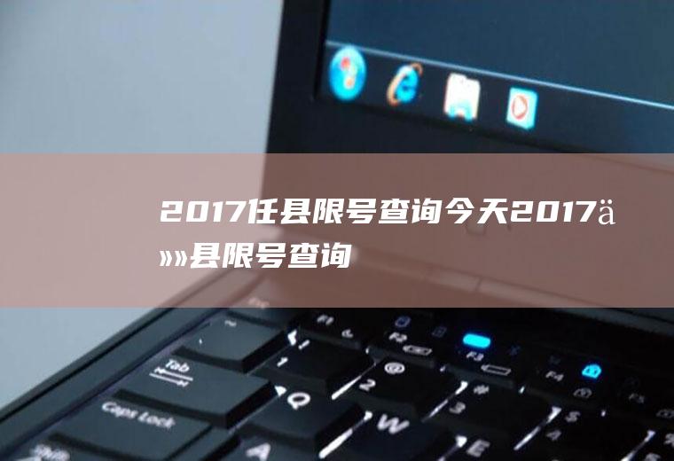 2017任县限号查询今天2017任县限号查询今天限号多少