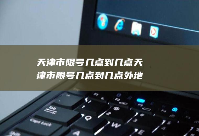 天津市限号几点到几点天津市限号几点到几点外地车