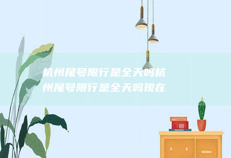 杭州尾号限行是全天吗杭州尾号限行是全天吗现在