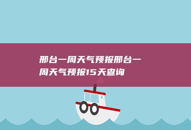 邢台一周天气预报邢台一周天气预报15天查询