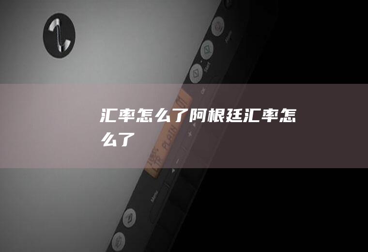汇率怎么了阿根廷汇率怎么了