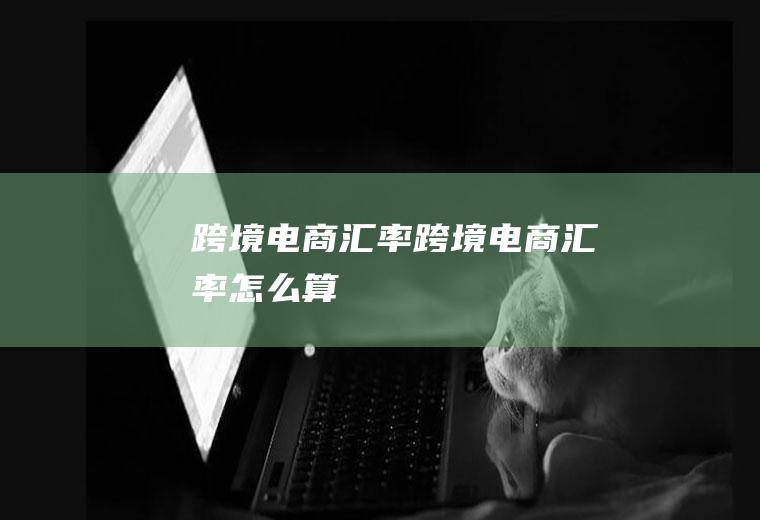 跨境电商汇率跨境电商汇率怎么算