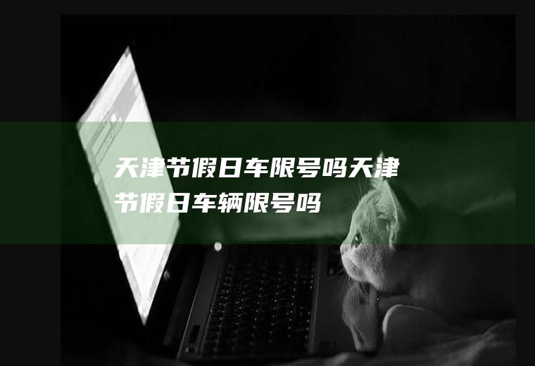 天津节假日车限号吗天津节假日车辆限号吗