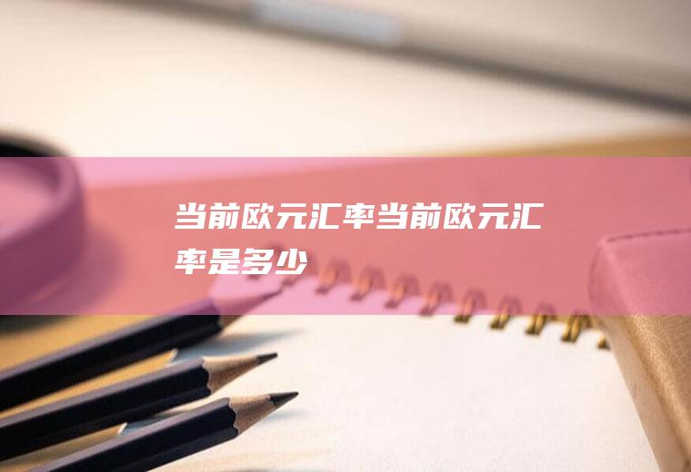当前欧元汇率当前欧元汇率是多少