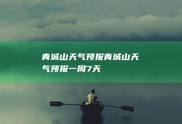 青城山天气预报青城山天气预报一周7天