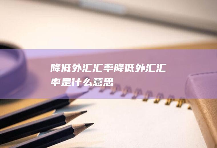 降低外汇汇率降低外汇汇率是什么意思