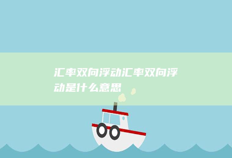 汇率双向浮动汇率双向浮动是什么意思