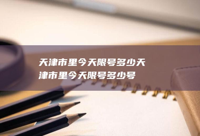 天津市里今天限号多少天津市里今天限号多少号