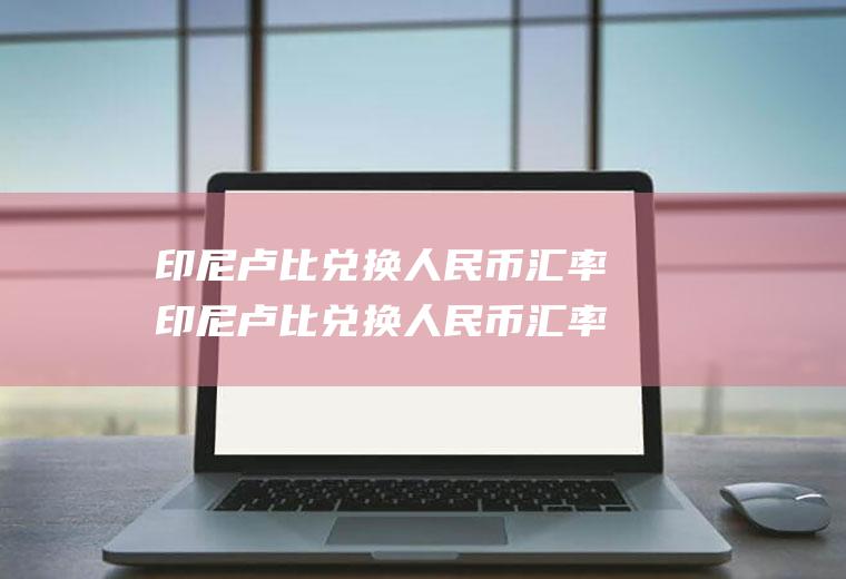 印尼卢比兑换人民币汇率印尼卢比兑换人民币汇率多少
