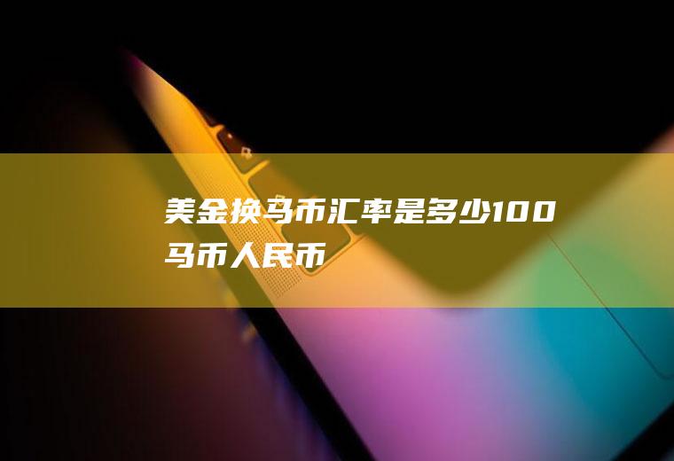 美金换马币汇率是多少100马币=人民币