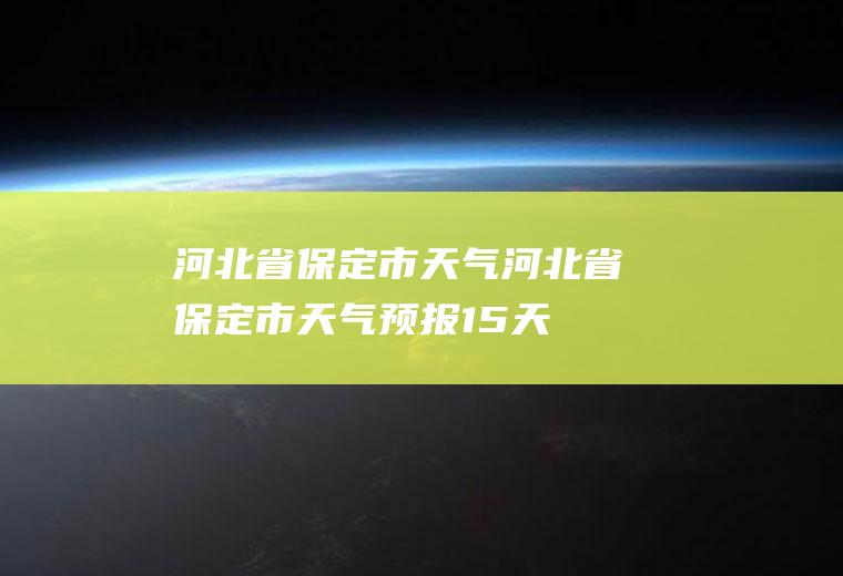 河北省保定市天气河北省保定市天气预报15天