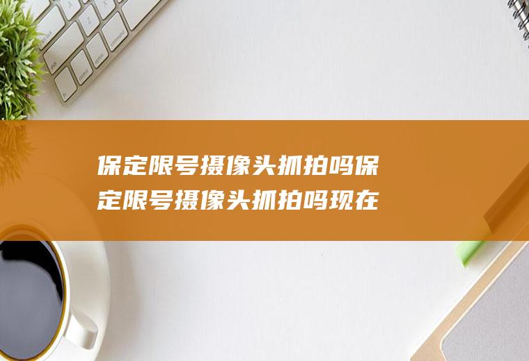 保定限号摄像头抓拍吗保定限号摄像头抓拍吗现在