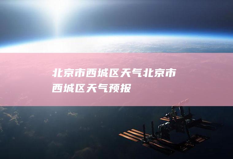 北京市西城区天气北京市西城区天气预报