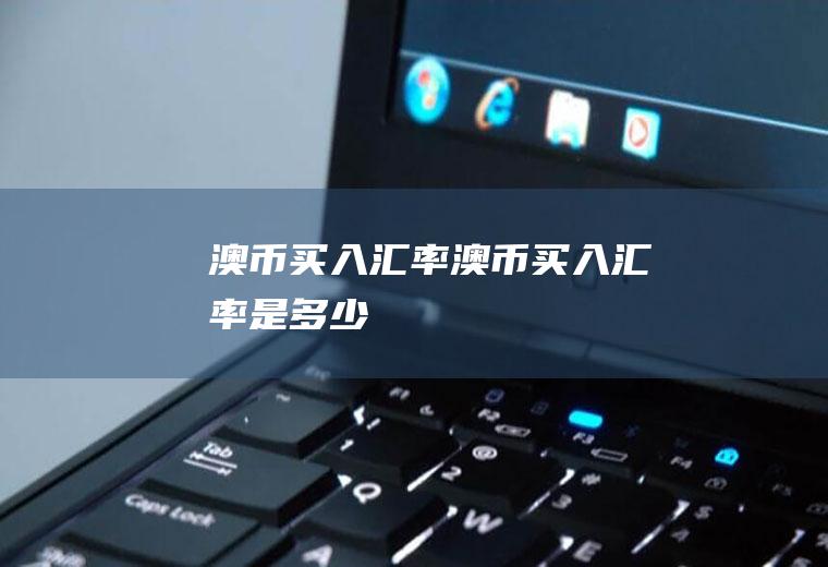 澳币买入汇率澳币买入汇率是多少