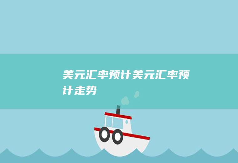 美元汇率预计美元汇率预计走势