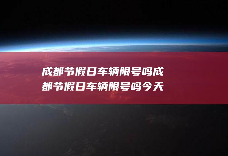 成都节假日车辆限号吗成都节假日车辆限号吗今天