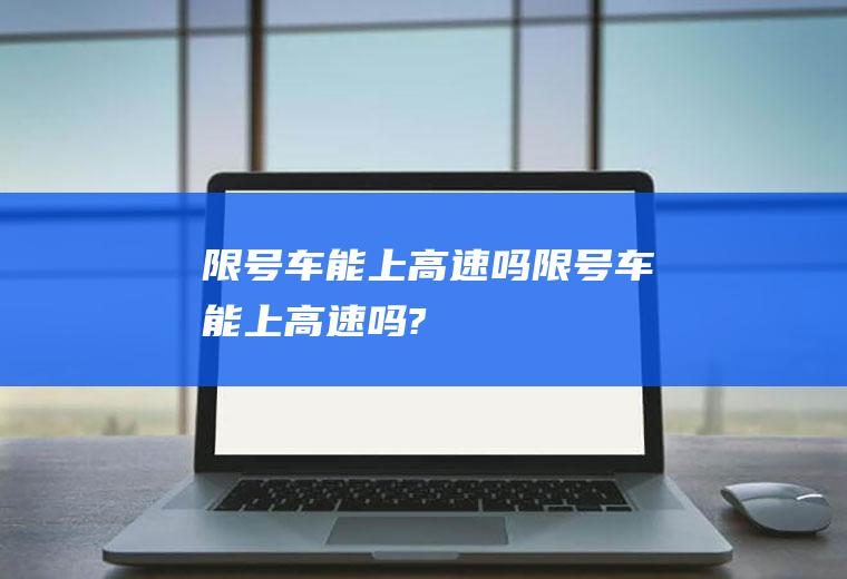 限号车能上高速吗限号车能上高速吗?