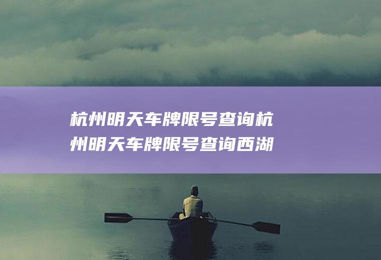 杭州明天车牌限号查询杭州明天车牌限号查询西湖区限号吗