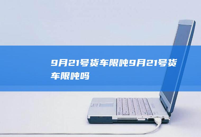 9月21号货车限吨9月21号货车限吨吗