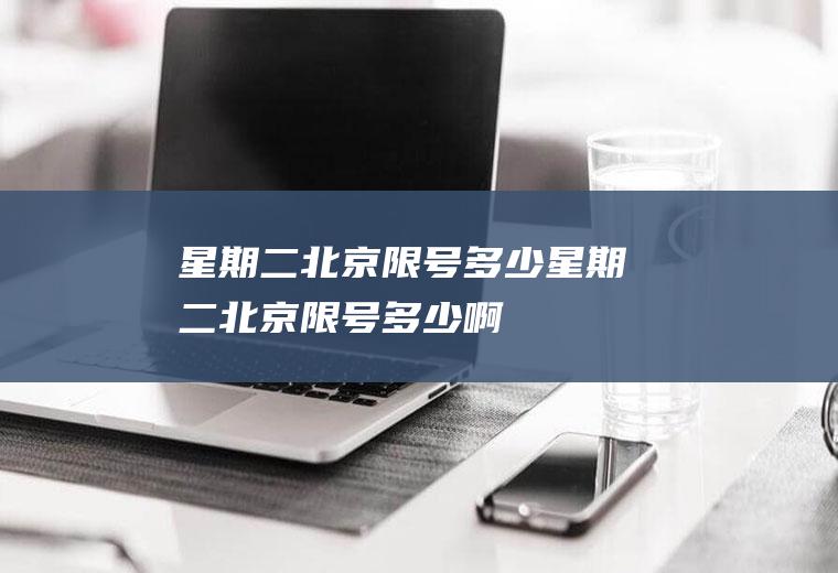 星期二北京限号多少星期二北京限号多少啊