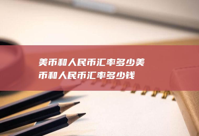 美币和人民币汇率多少美币和人民币汇率多少钱
